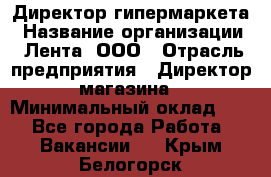 Директор гипермаркета › Название организации ­ Лента, ООО › Отрасль предприятия ­ Директор магазина › Минимальный оклад ­ 1 - Все города Работа » Вакансии   . Крым,Белогорск